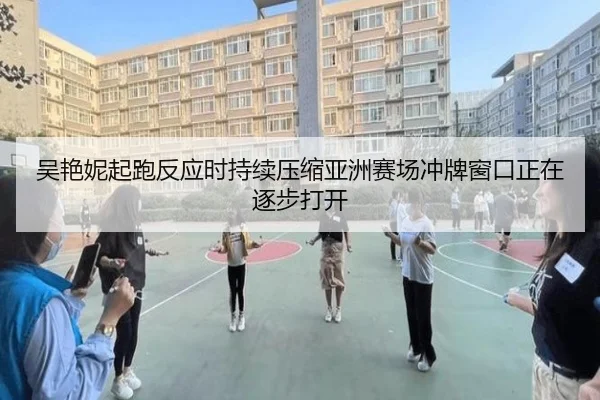 吴艳妮起跑反应时持续压缩亚洲赛场冲牌窗口正在逐步打开 - MKSports
