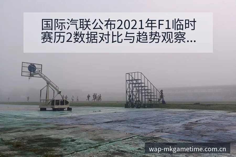 国际汽联公布2021年F1临时赛历2数据对比与趋势观察阵 - MK体育