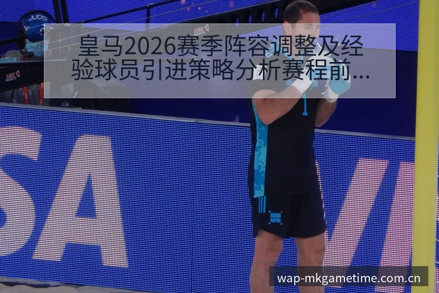 皇马2026赛季阵容调整及经验球员引进策略分析赛程前瞻解 - MK体育