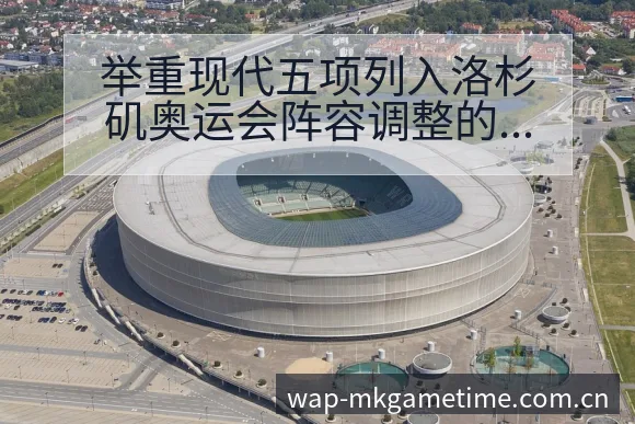 举重现代五项列入洛杉矶奥运会阵容调整的战术价值深度解析 - MK体育