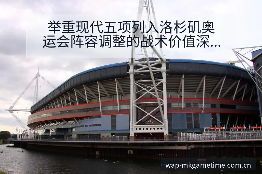 举重现代五项列入洛杉矶奥运会阵容调整的战术价值深度解析 - MK体育