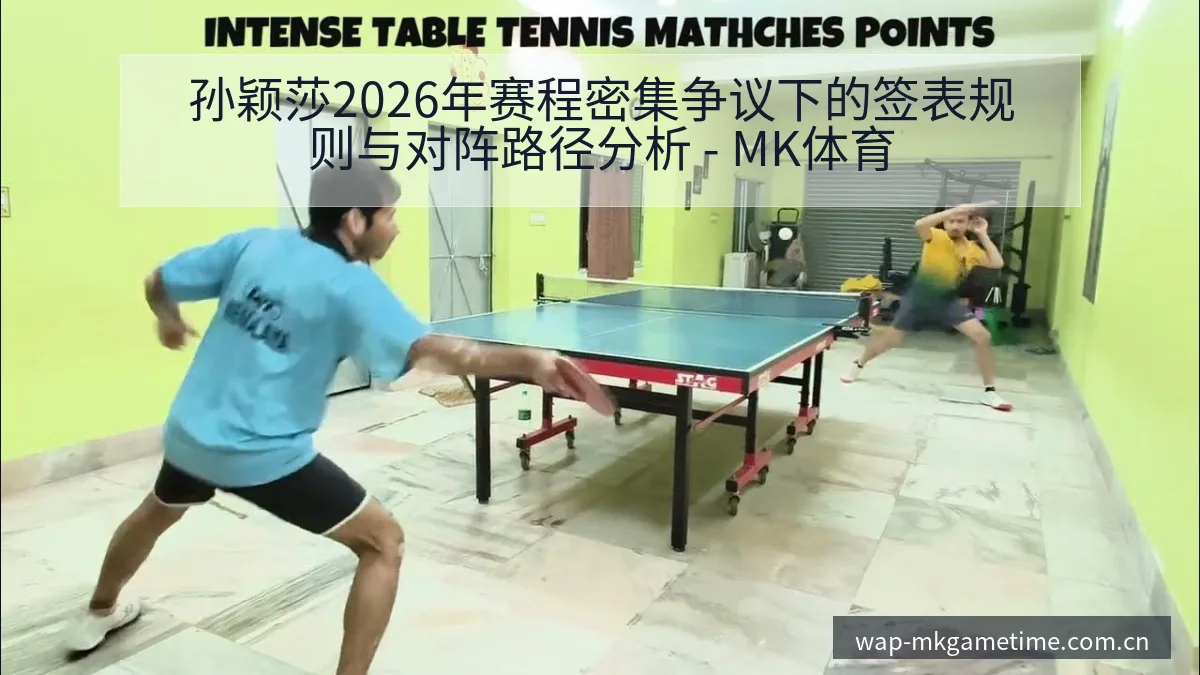 孙颖莎2026年赛程密集争议下的签表规则与对阵路径分析 - MK体育