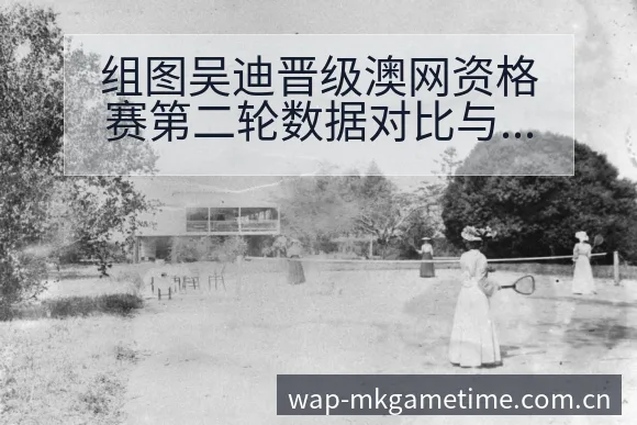组图吴迪晋级澳网资格赛第二轮数据对比与趋势观察分析 - MK体育