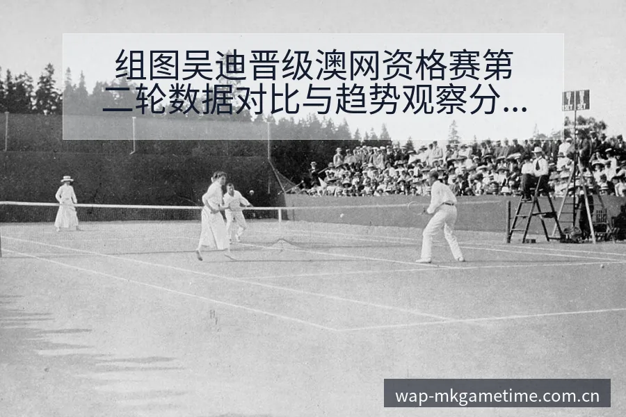 组图吴迪晋级澳网资格赛第二轮数据对比与趋势观察分析 - MK体育